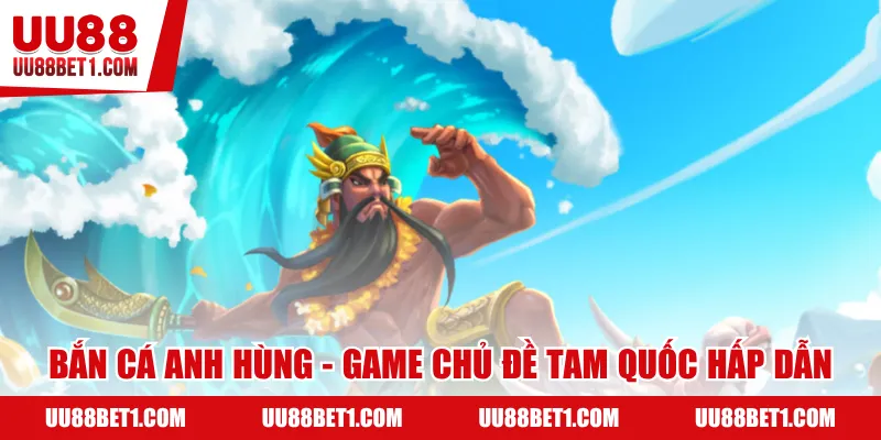 Bắn cá anh hùng - Game chủ đề tam quốc hấp dẫn