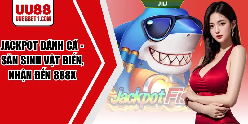 Jackpot Đánh Cá - Săn Sinh Vật Biến, Nhận Đến 888X